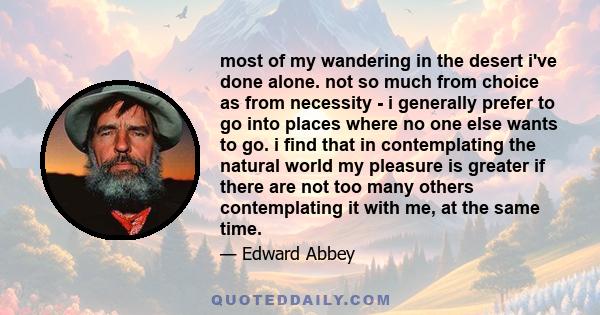 most of my wandering in the desert i've done alone. not so much from choice as from necessity - i generally prefer to go into places where no one else wants to go. i find that in contemplating the natural world my