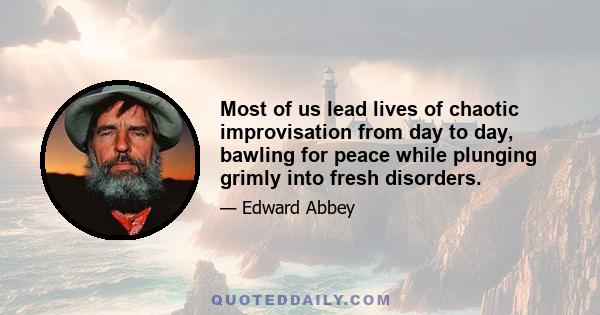 Most of us lead lives of chaotic improvisation from day to day, bawling for peace while plunging grimly into fresh disorders.