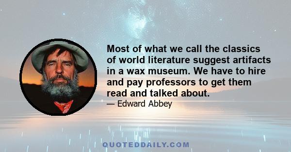 Most of what we call the classics of world literature suggest artifacts in a wax museum. We have to hire and pay professors to get them read and talked about.