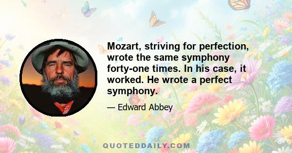 Mozart, striving for perfection, wrote the same symphony forty-one times. In his case, it worked. He wrote a perfect symphony.