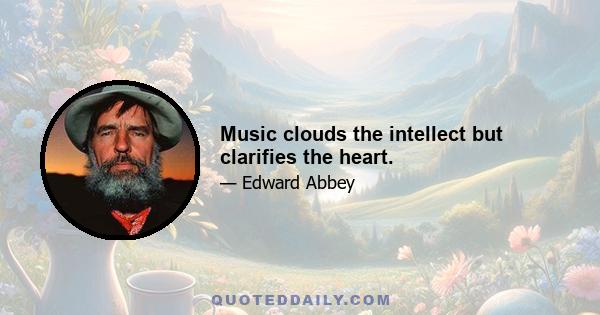 Music clouds the intellect but clarifies the heart.