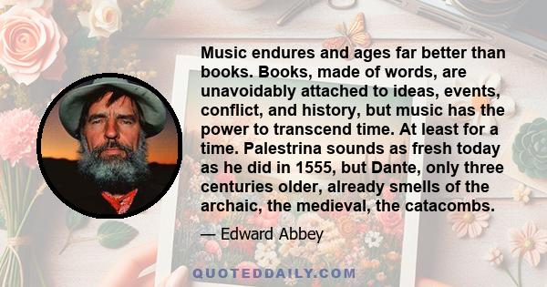 Music endures and ages far better than books. Books, made of words, are unavoidably attached to ideas, events, conflict, and history, but music has the power to transcend time. At least for a time. Palestrina sounds as