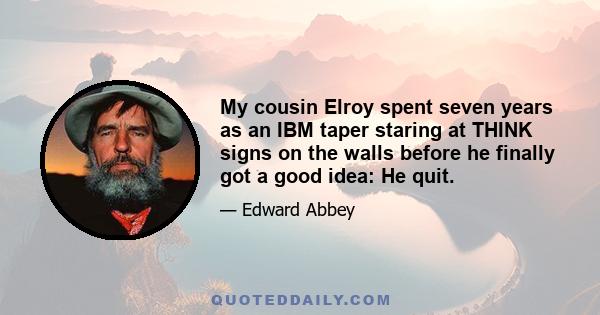 My cousin Elroy spent seven years as an IBM taper staring at THINK signs on the walls before he finally got a good idea: He quit.