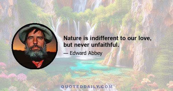 Nature is indifferent to our love, but never unfaithful.