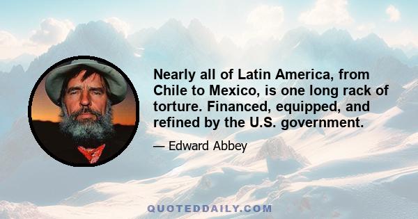 Nearly all of Latin America, from Chile to Mexico, is one long rack of torture. Financed, equipped, and refined by the U.S. government.