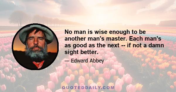 No man is wise enough to be another man's master. Each man's as good as the next -- if not a damn sight better.