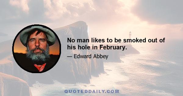 No man likes to be smoked out of his hole in February.