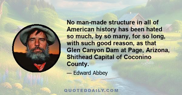 No man-made structure in all of American history has been hated so much, by so many, for so long, with such good reason, as that Glen Canyon Dam at Page, Arizona, Shithead Capital of Coconino County.