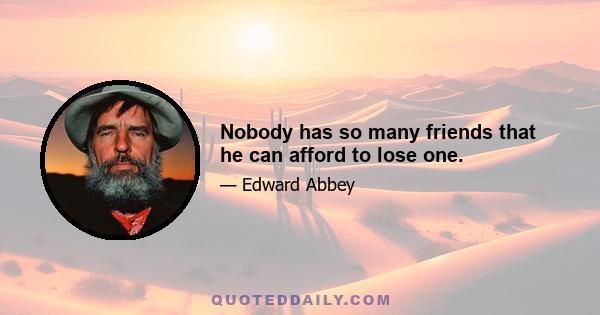 Nobody has so many friends that he can afford to lose one.