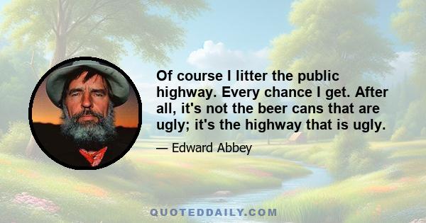 Of course I litter the public highway. Every chance I get. After all, it's not the beer cans that are ugly; it's the highway that is ugly.