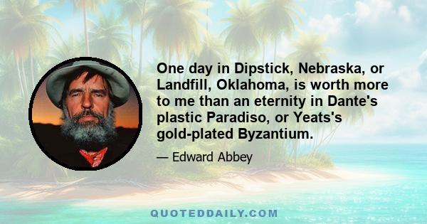 One day in Dipstick, Nebraska, or Landfill, Oklahoma, is worth more to me than an eternity in Dante's plastic Paradiso, or Yeats's gold-plated Byzantium.