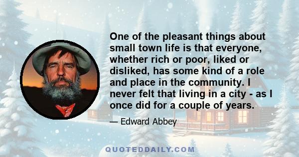 One of the pleasant things about small town life is that everyone, whether rich or poor, liked or disliked, has some kind of a role and place in the community. I never felt that living in a city - as I once did for a