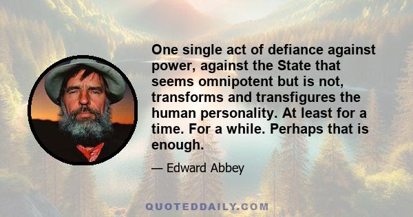 One single act of defiance against power, against the State that seems omnipotent but is not, transforms and transfigures the human personality. At least for a time. For a while. Perhaps that is enough.