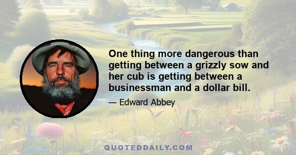 One thing more dangerous than getting between a grizzly sow and her cub is getting between a businessman and a dollar bill.