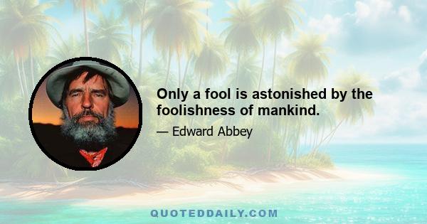 Only a fool is astonished by the foolishness of mankind.