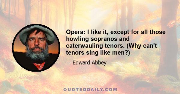 Opera: I like it, except for all those howling sopranos and caterwauling tenors. (Why can't tenors sing like men?)