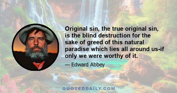 Original sin, the true original sin, is the blind destruction for the sake of greed of this natural paradise which lies all around us-if only we were worthy of it.