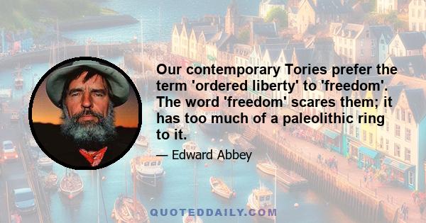 Our contemporary Tories prefer the term 'ordered liberty' to 'freedom'. The word 'freedom' scares them; it has too much of a paleolithic ring to it.