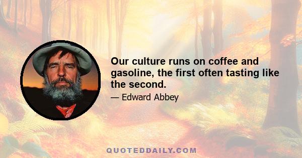 Our culture runs on coffee and gasoline, the first often tasting like the second.