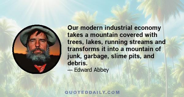 Our modern industrial economy takes a mountain covered with trees, lakes, running streams and transforms it into a mountain of junk, garbage, slime pits, and debris.