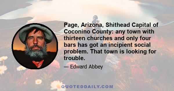 Page, Arizona, Shithead Capital of Coconino County: any town with thirteen churches and only four bars has got an incipient social problem. That town is looking for trouble.