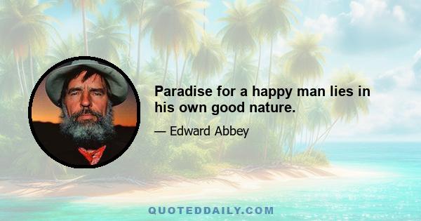 Paradise for a happy man lies in his own good nature.