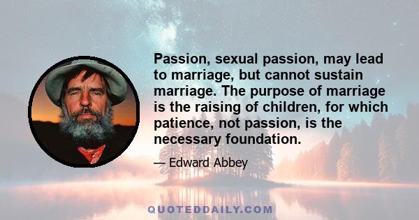 Passion, sexual passion, may lead to marriage, but cannot sustain marriage. The purpose of marriage is the raising of children, for which patience, not passion, is the necessary foundation.