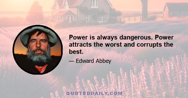 Power is always dangerous. Power attracts the worst and corrupts the best.