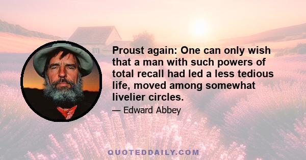 Proust again: One can only wish that a man with such powers of total recall had led a less tedious life, moved among somewhat livelier circles.