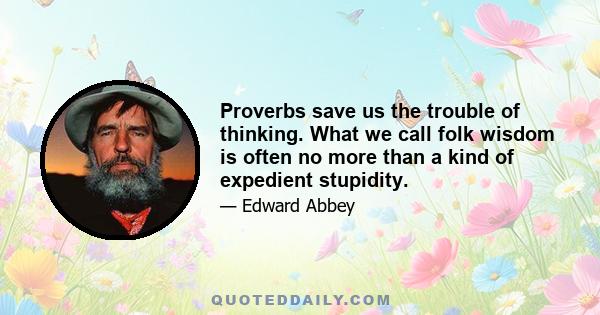 Proverbs save us the trouble of thinking. What we call folk wisdom is often no more than a kind of expedient stupidity.