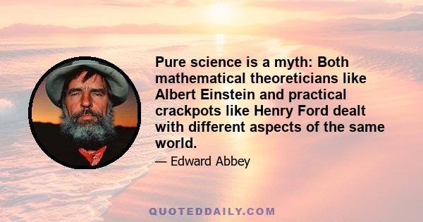 Pure science is a myth: Both mathematical theoreticians like Albert Einstein and practical crackpots like Henry Ford dealt with different aspects of the same world.