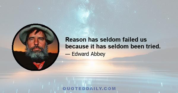 Reason has seldom failed us because it has seldom been tried.