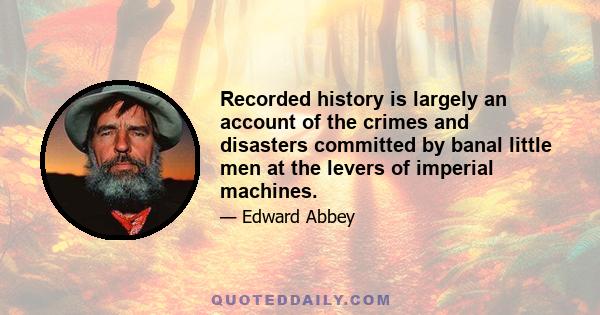 Recorded history is largely an account of the crimes and disasters committed by banal little men at the levers of imperial machines.