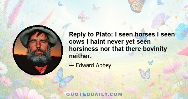 Reply to Plato: I seen horses I seen cows I haint never yet seen horsiness nor that there bovinity neither.