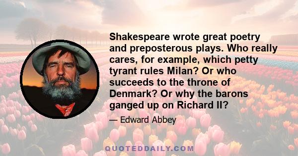 Shakespeare wrote great poetry and preposterous plays. Who really cares, for example, which petty tyrant rules Milan? Or who succeeds to the throne of Denmark? Or why the barons ganged up on Richard II?