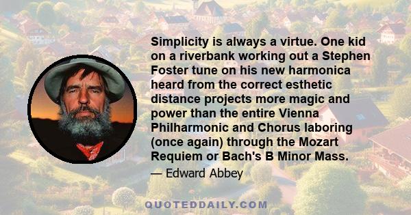 Simplicity is always a virtue. One kid on a riverbank working out a Stephen Foster tune on his new harmonica heard from the correct esthetic distance projects more magic and power than the entire Vienna Philharmonic and 