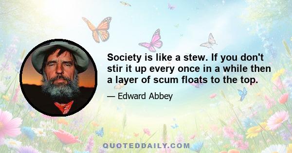 Society is like a stew. If you don't stir it up every once in a while then a layer of scum floats to the top.