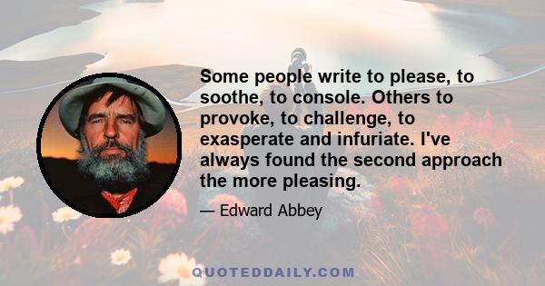 Some people write to please, to soothe, to console. Others to provoke, to challenge, to exasperate and infuriate. I've always found the second approach the more pleasing.