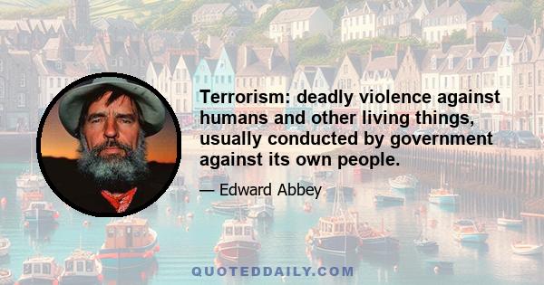 Terrorism: deadly violence against humans and other living things, usually conducted by government against its own people.