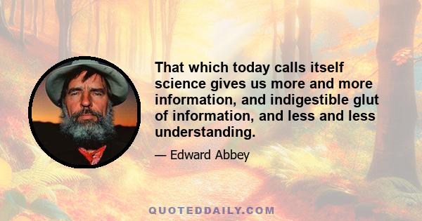 That which today calls itself science gives us more and more information, and indigestible glut of information, and less and less understanding.