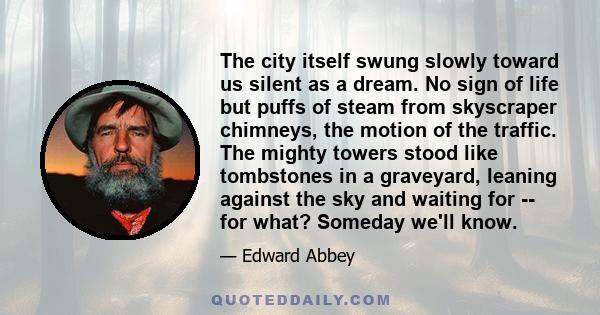 The city itself swung slowly toward us silent as a dream. No sign of life but puffs of steam from skyscraper chimneys, the motion of the traffic. The mighty towers stood like tombstones in a graveyard, leaning against