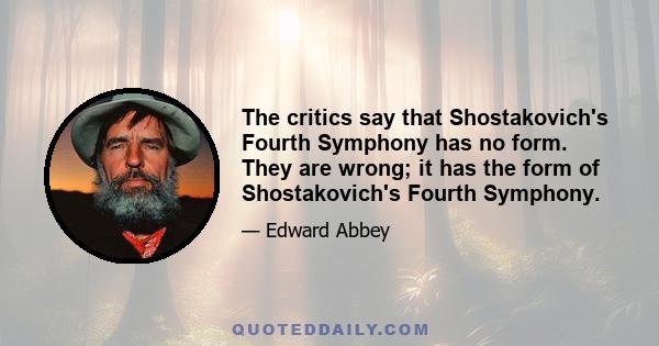 The critics say that Shostakovich's Fourth Symphony has no form. They are wrong; it has the form of Shostakovich's Fourth Symphony.