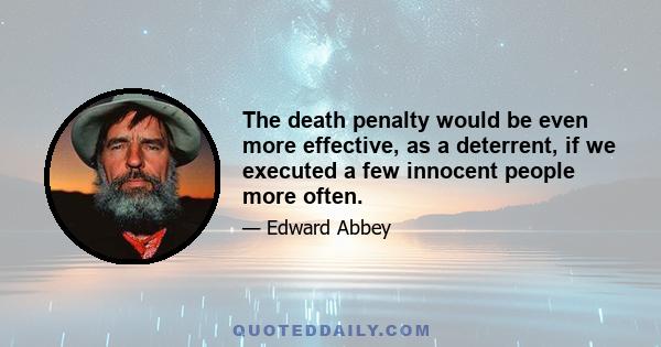 The death penalty would be even more effective, as a deterrent, if we executed a few innocent people more often.