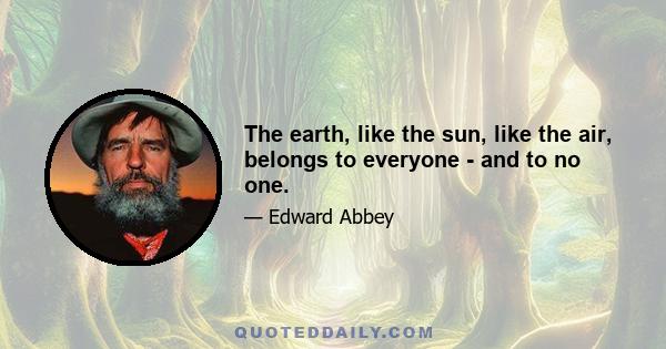 The earth, like the sun, like the air, belongs to everyone - and to no one.