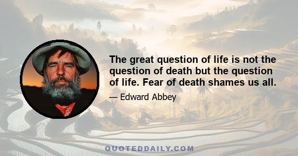 The great question of life is not the question of death but the question of life. Fear of death shames us all.