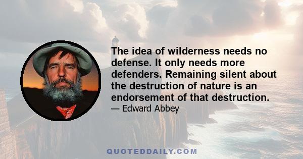 The idea of wilderness needs no defense. It only needs more defenders. Remaining silent about the destruction of nature is an endorsement of that destruction.