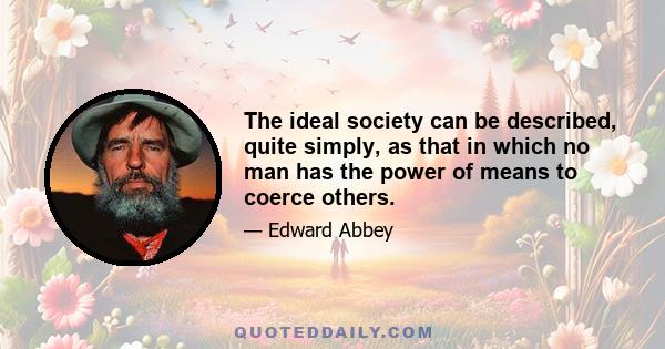 The ideal society can be described, quite simply, as that in which no man has the power of means to coerce others.