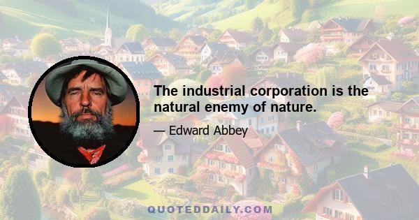 The industrial corporation is the natural enemy of nature.