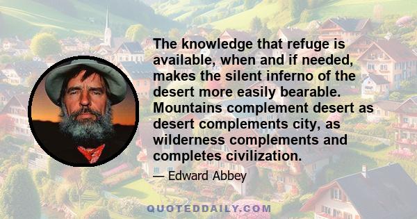 The knowledge that refuge is available, when and if needed, makes the silent inferno of the desert more easily bearable. Mountains complement desert as desert complements city, as wilderness complements and completes