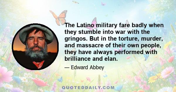 The Latino military fare badly when they stumble into war with the gringos. But in the torture, murder, and massacre of their own people, they have always performed with brilliance and elan.